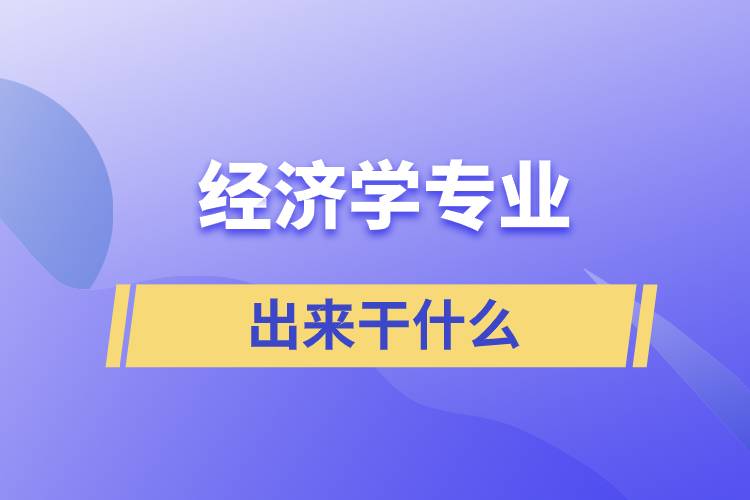 經(jīng)濟學專業(yè)出來干什么