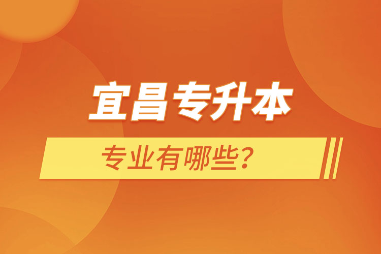 宜昌專升本有哪些專業(yè)可以選擇？