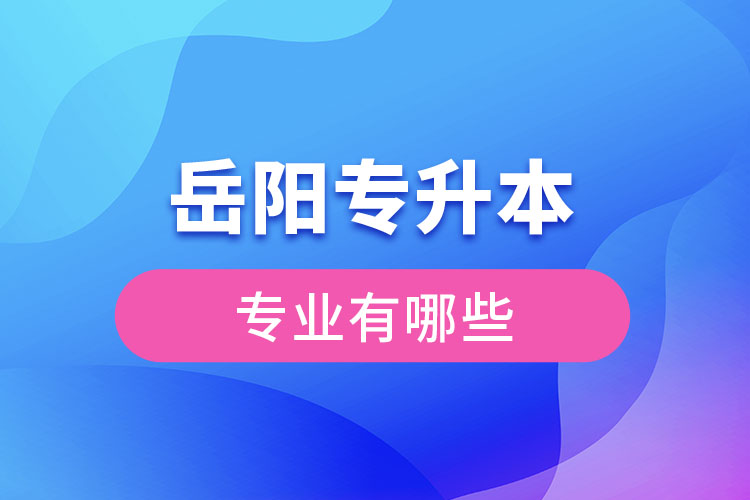 岳陽專升本有哪些專業(yè)可以選擇？