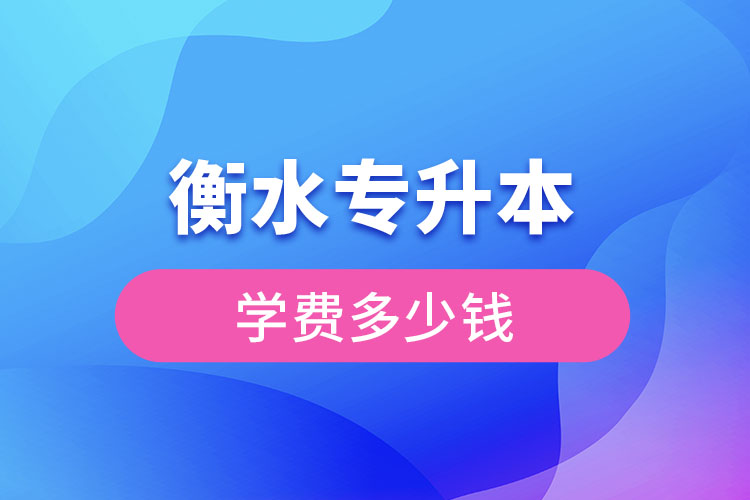 衡水專升本學(xué)費大概多少錢一年？