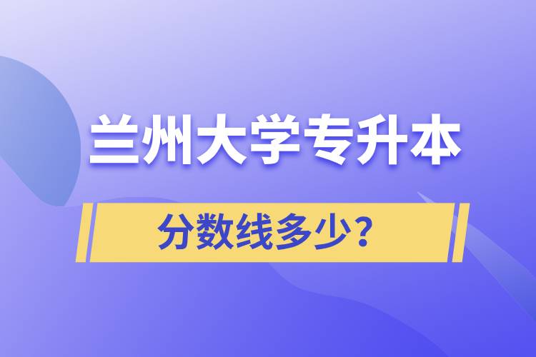 蘭州大學(xué)專升本分?jǐn)?shù)線多少？