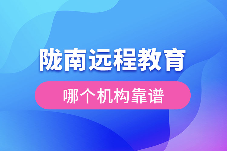 隴南遠程教育哪個機構(gòu)靠譜？