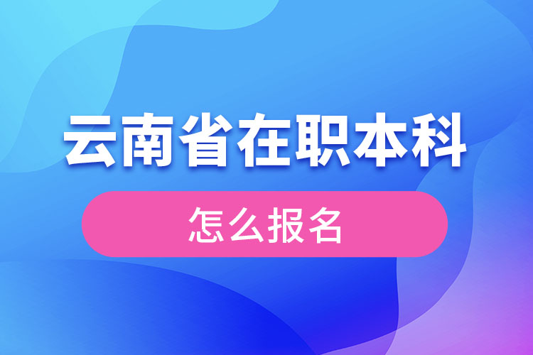 云南省在職本科學歷提升怎么報名？