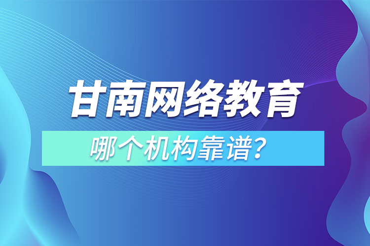 甘南網(wǎng)絡(luò)教育哪個(gè)機(jī)構(gòu)靠譜？