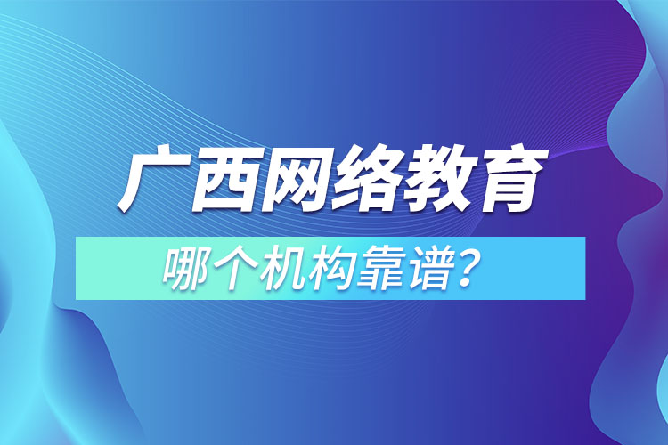 廣西網(wǎng)絡(luò)教育培訓(xùn)機(jī)構(gòu)哪個(gè)靠譜？