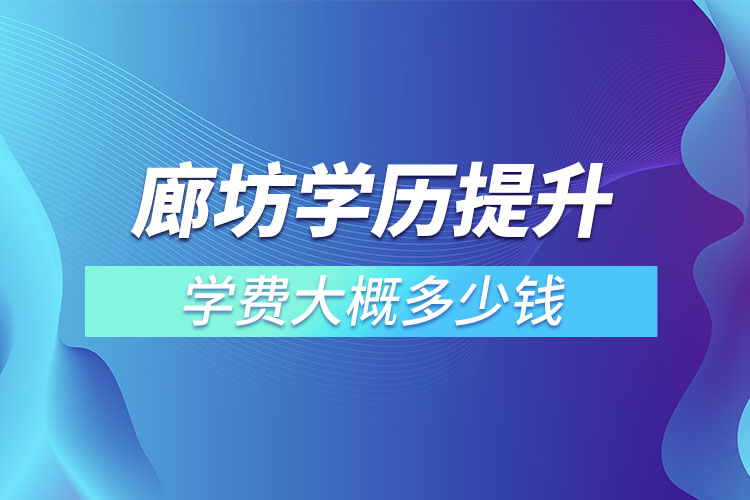 廊坊學(xué)歷提升學(xué)費(fèi)大概多少錢？