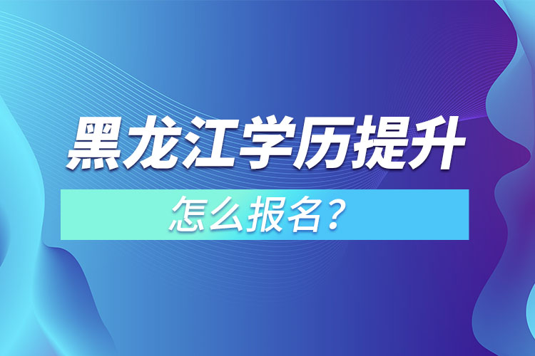 黑龍江學(xué)歷提升本科怎么報名？