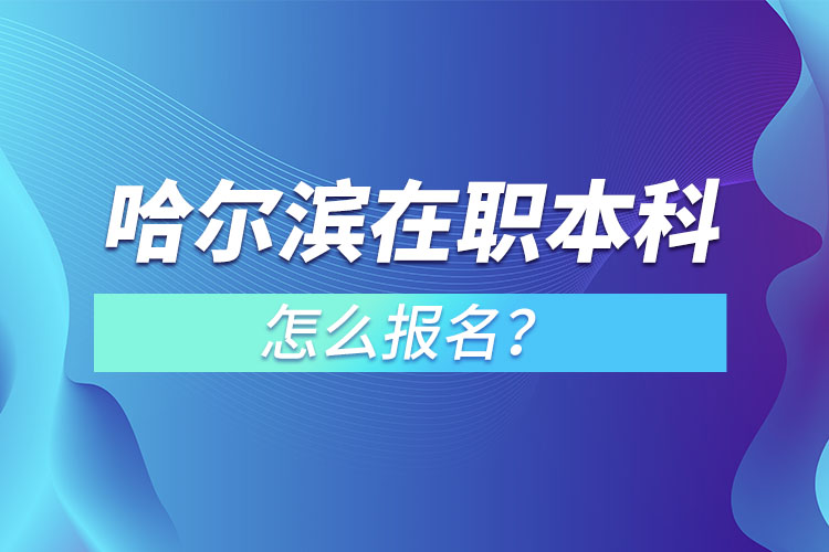 哈爾濱在職本科怎么報名？