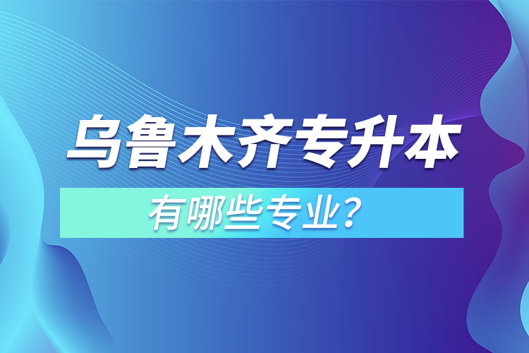 烏魯木齊專升本有哪些專業(yè)可以選擇？