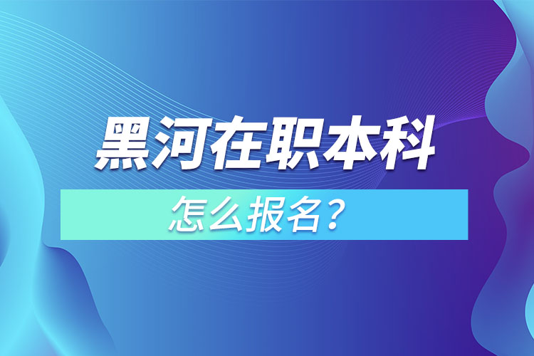 黑河在職本科怎么報名？