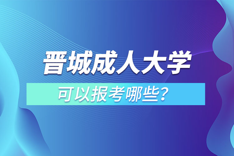 晉城成人大學可以報考哪些？