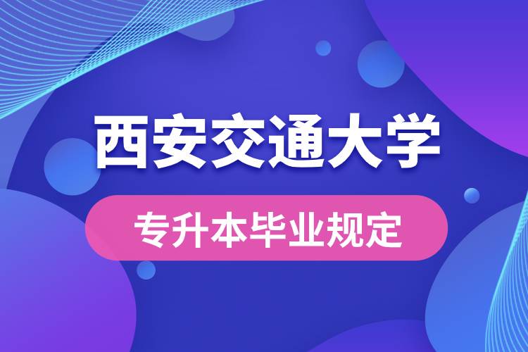 西安交通大學(xué)對(duì)專升本畢業(yè)有什么條件的規(guī)定？