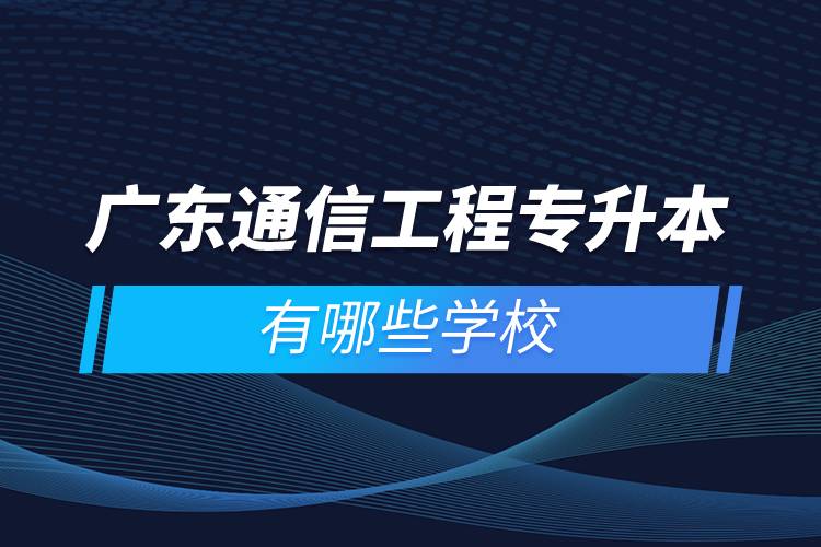 廣東通信工程專升本有哪些學校