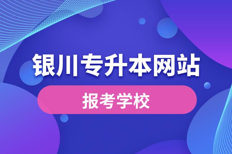 銀川專升本網站報考學校有哪些