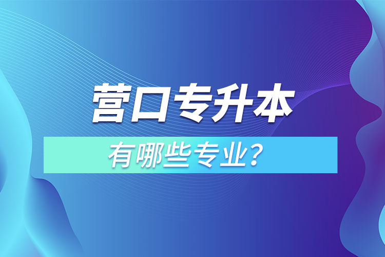 營口專升本有哪些專業(yè)可以選擇？