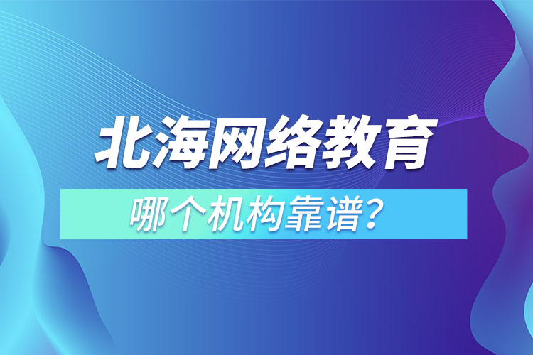 北海網(wǎng)絡(luò)教育哪個(gè)機(jī)構(gòu)靠譜？