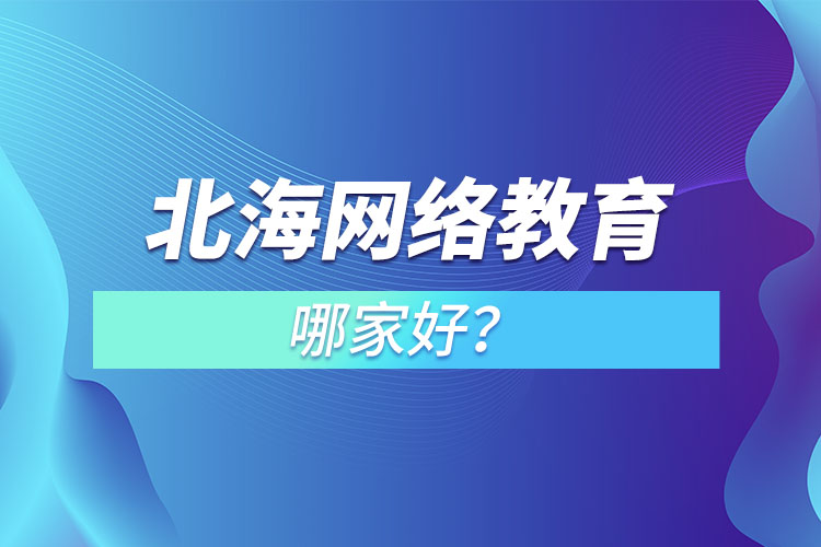 北海網(wǎng)絡(luò)教育哪家好？