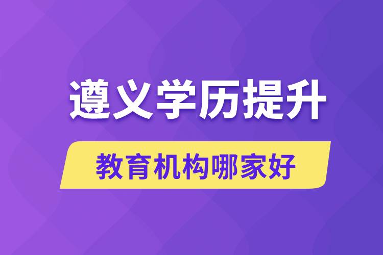 遵義學(xué)歷提升教育機(jī)構(gòu)哪家好一點