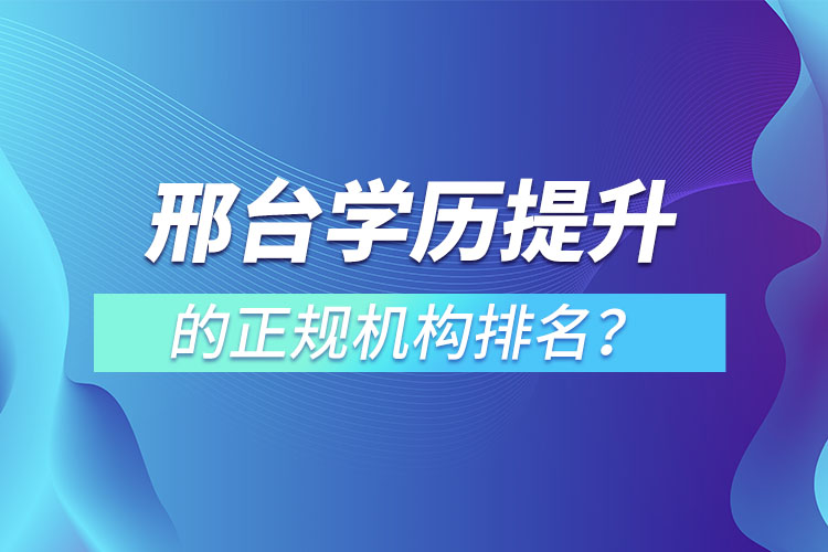 邢臺(tái)學(xué)歷提升的正規(guī)機(jī)構(gòu)排名？