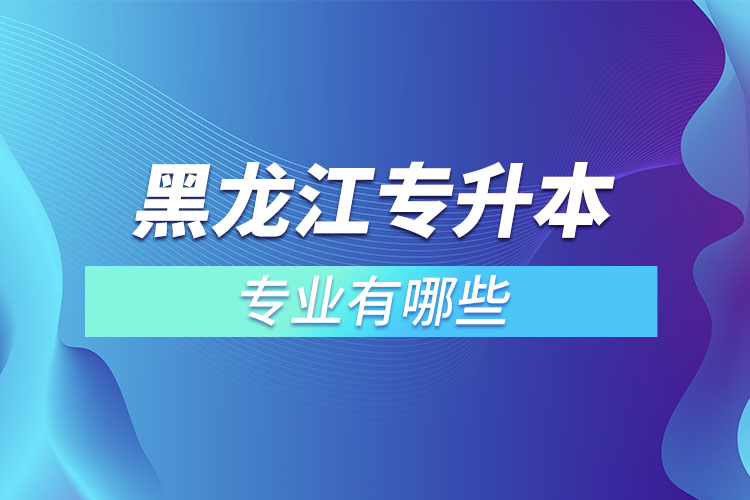 黑龍江專升本有哪些專業(yè)可以選擇？