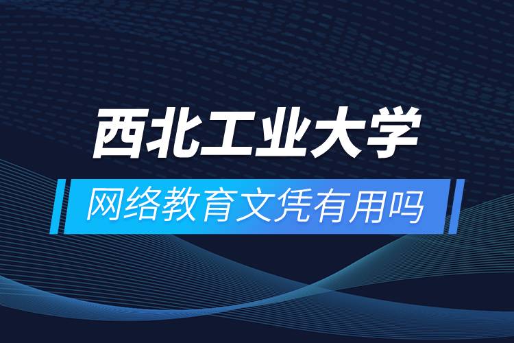 西北工業(yè)大學網(wǎng)絡(luò)教育文憑有用嗎