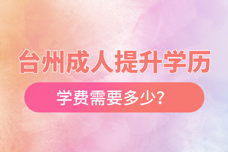 臺州成人提升學(xué)歷學(xué)費(fèi)需要多少？