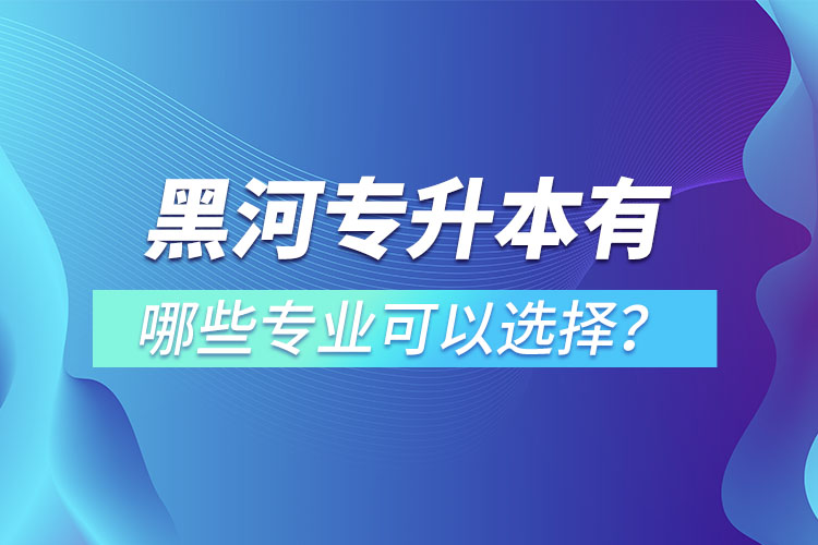 黑河專升本有哪些專業(yè)可以選擇？