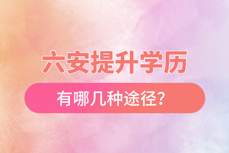 六安提升學(xué)歷有哪幾種途徑？