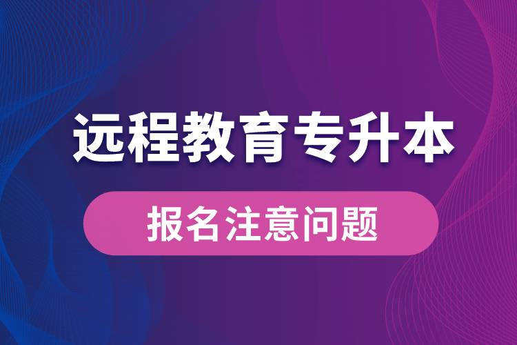 遠(yuǎn)程教育專升本報(bào)名需注意什么問題？