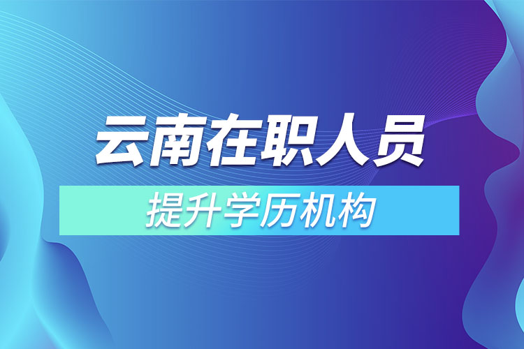 云南在職人員提升學(xué)歷機構(gòu)