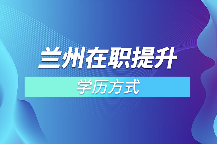 蘭州在職提升學歷的方式有哪些？