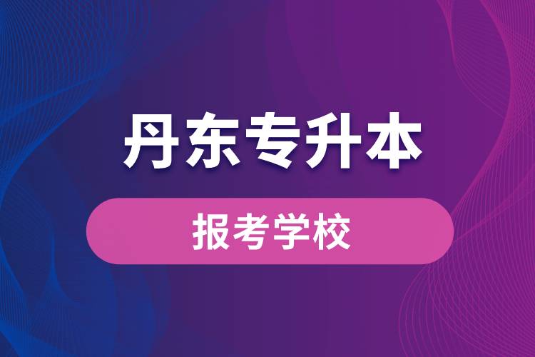 丹東專升本網(wǎng)站報考學(xué)校有哪些