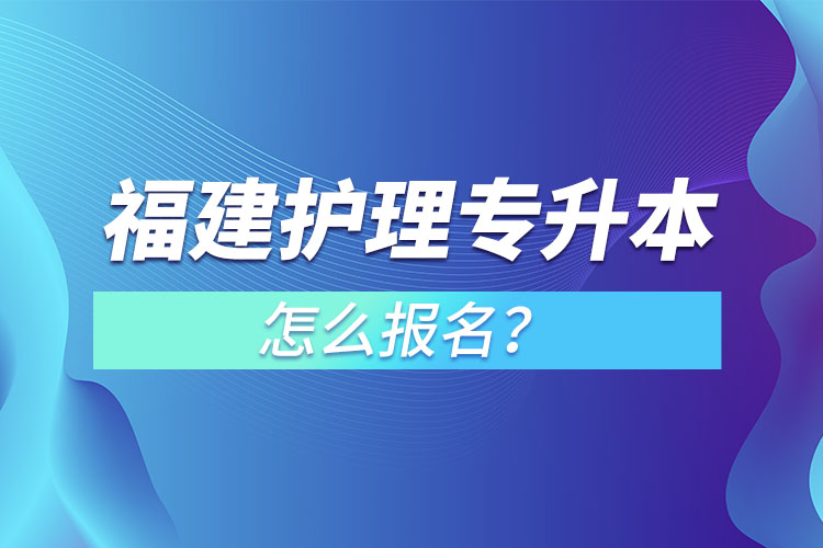 福建護(hù)理專升本怎么報(bào)名？