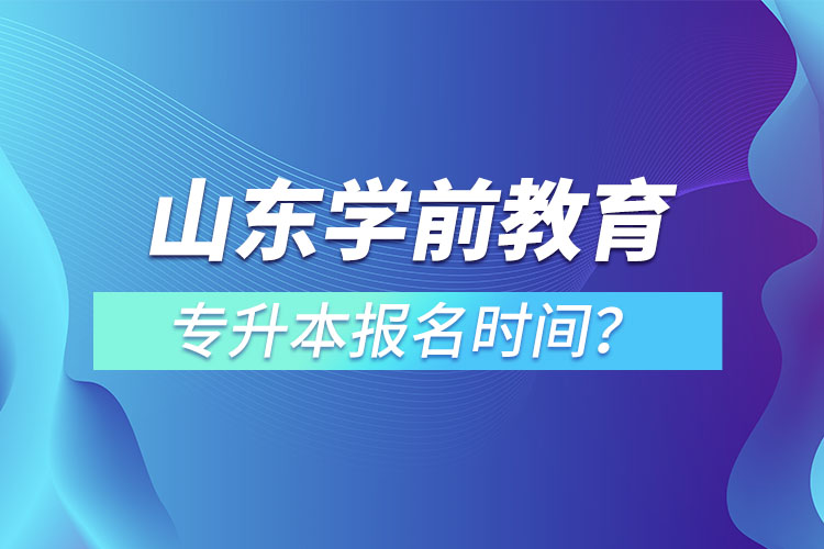 山東學(xué)前教育專升本報(bào)名時(shí)間？