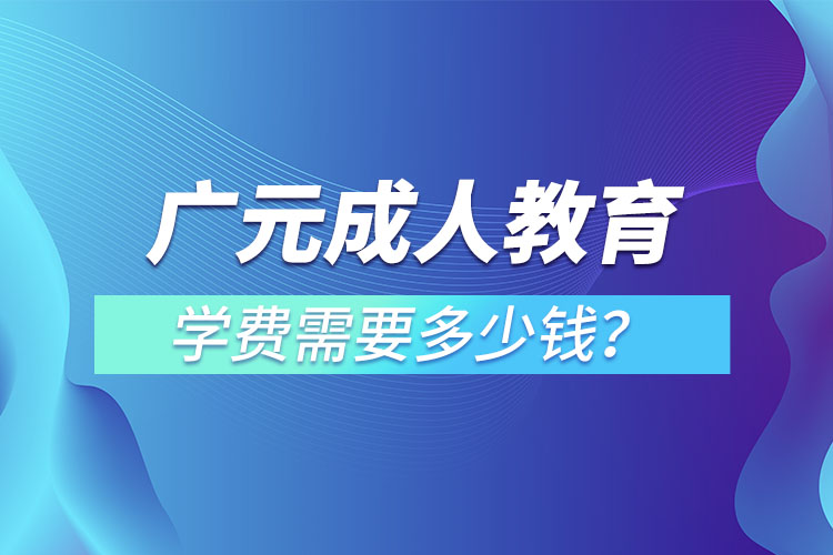 廣元成人教育學(xué)費(fèi)需要多少錢？