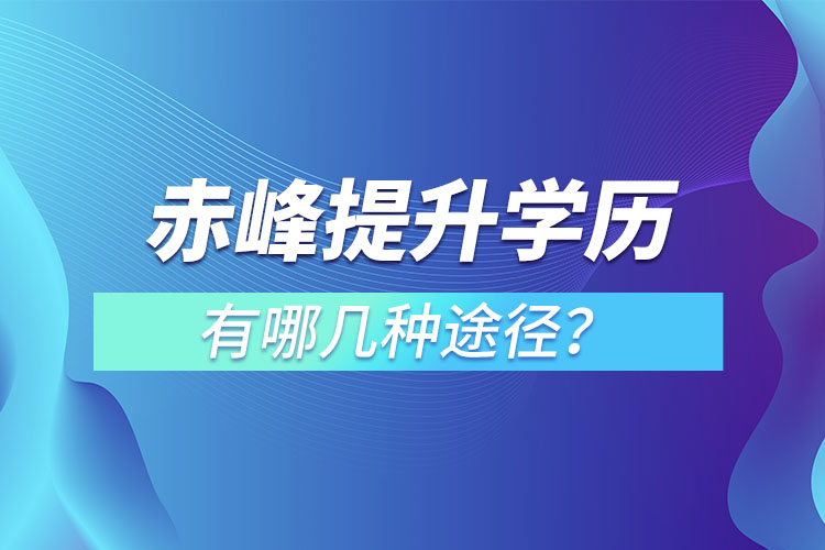 赤峰提升學(xué)歷有哪幾種途徑？