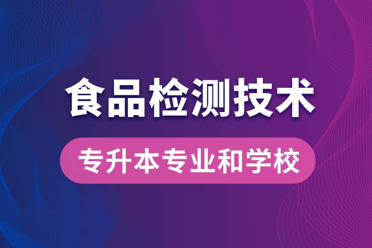 食品檢測技術(shù)大專升本能學什么專業(yè)和可報名哪些學校？