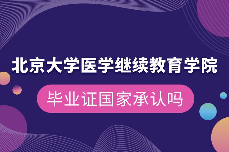 北京大學(xué)醫(yī)學(xué)繼續(xù)教育學(xué)院畢業(yè)證國家承認嗎