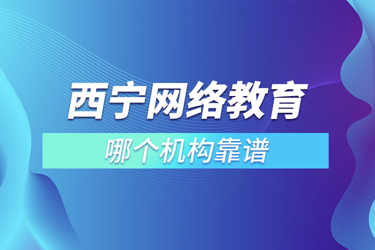 西寧網(wǎng)絡(luò)教育哪個(gè)機(jī)構(gòu)靠譜？