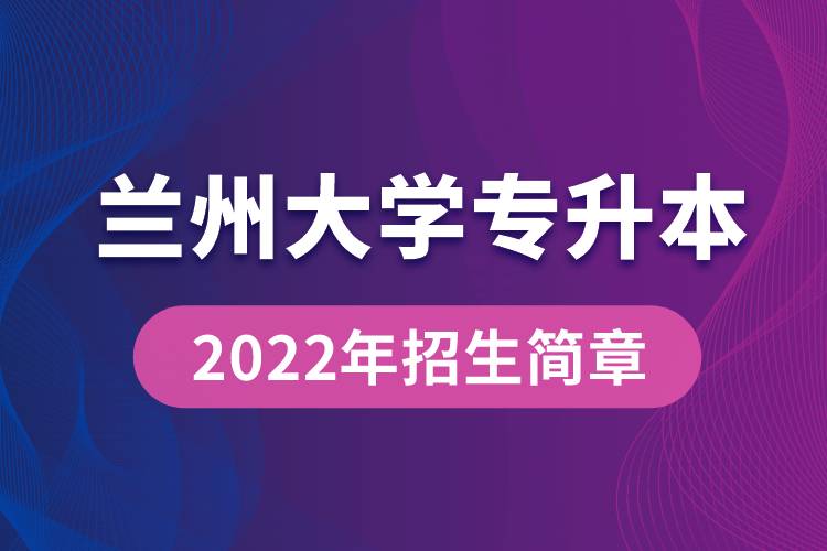 蘭州大學(xué)專升本2022年招生簡章最新規(guī)定是怎么要求的？