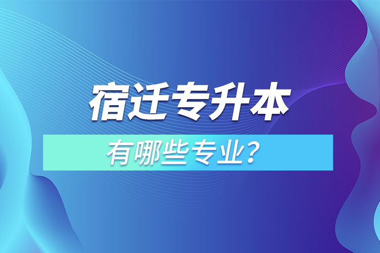 宿遷專升本有哪些專業(yè)可以選擇？