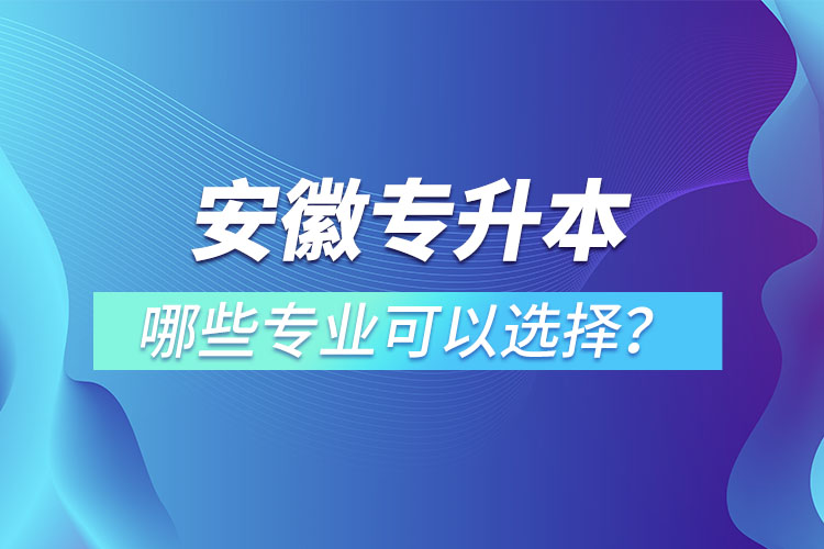 安徽專升本有哪些專業(yè)可以選擇？