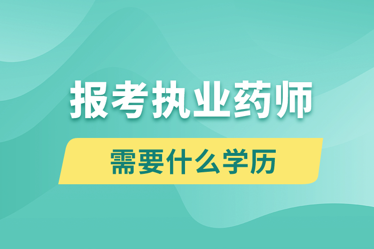 報考執(zhí)業(yè)藥師需要什么學(xué)歷