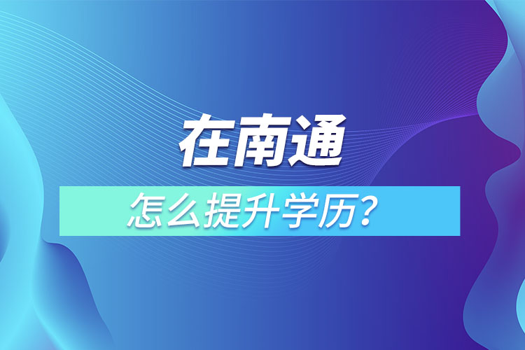 在職人員在南通怎么提升學(xué)歷？