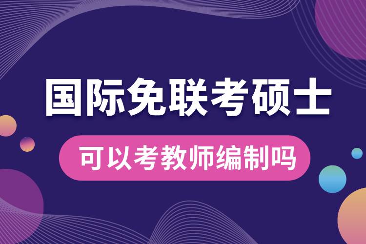 國際免聯(lián)考碩士可以考教師編制嗎