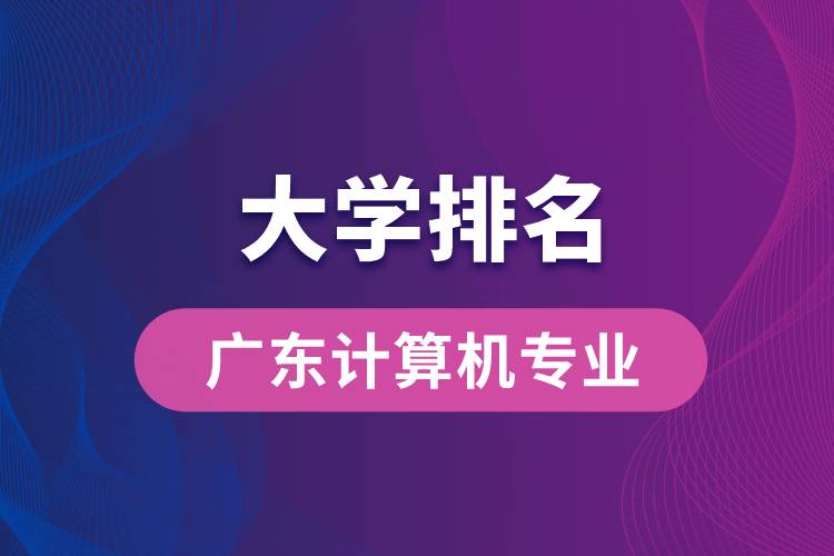 廣東計(jì)算機(jī)專業(yè)大學(xué)排名