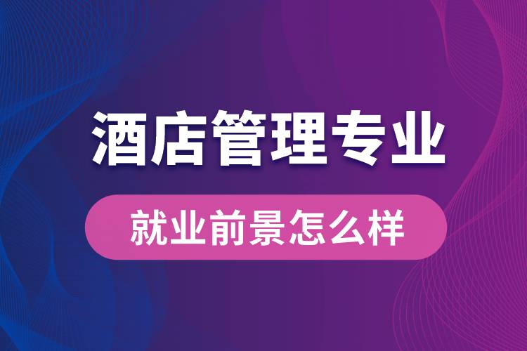 酒店管理專業(yè)畢業(yè)后就業(yè)前景怎么樣？