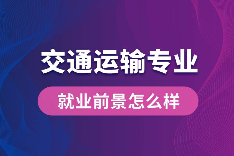 交通運(yùn)輸專業(yè)畢業(yè)后就業(yè)前景怎么樣？