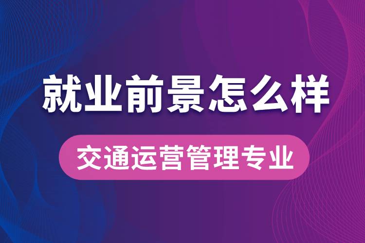 交通運(yùn)營管理專業(yè)畢業(yè)后就業(yè)前景怎么樣？