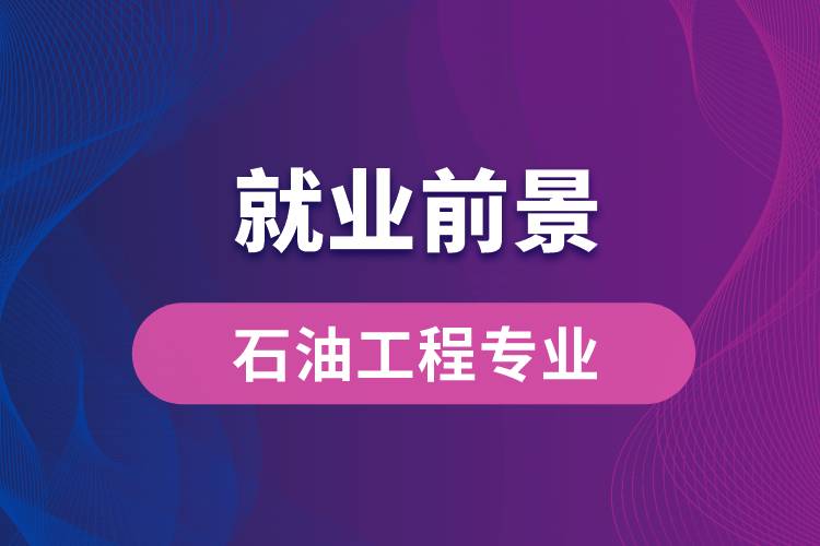 石油工程專業(yè)畢業(yè)后就業(yè)前景怎么樣？